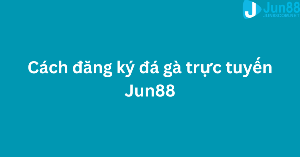 Cách đăng ký đá gà trực tuyến Jun88