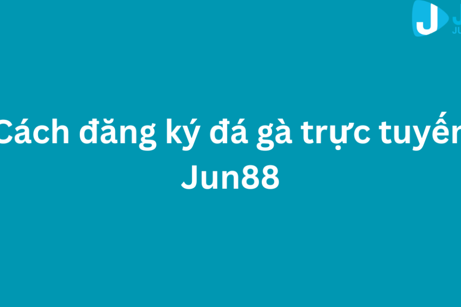 Cách đăng ký đá gà trực tuyến Jun88